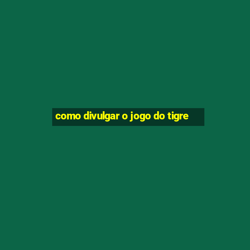 como divulgar o jogo do tigre