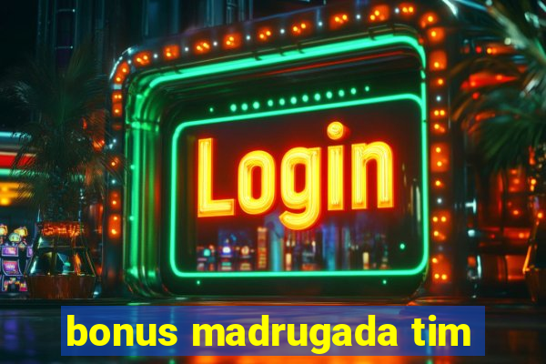 bonus madrugada tim