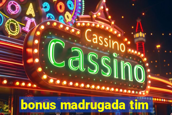 bonus madrugada tim