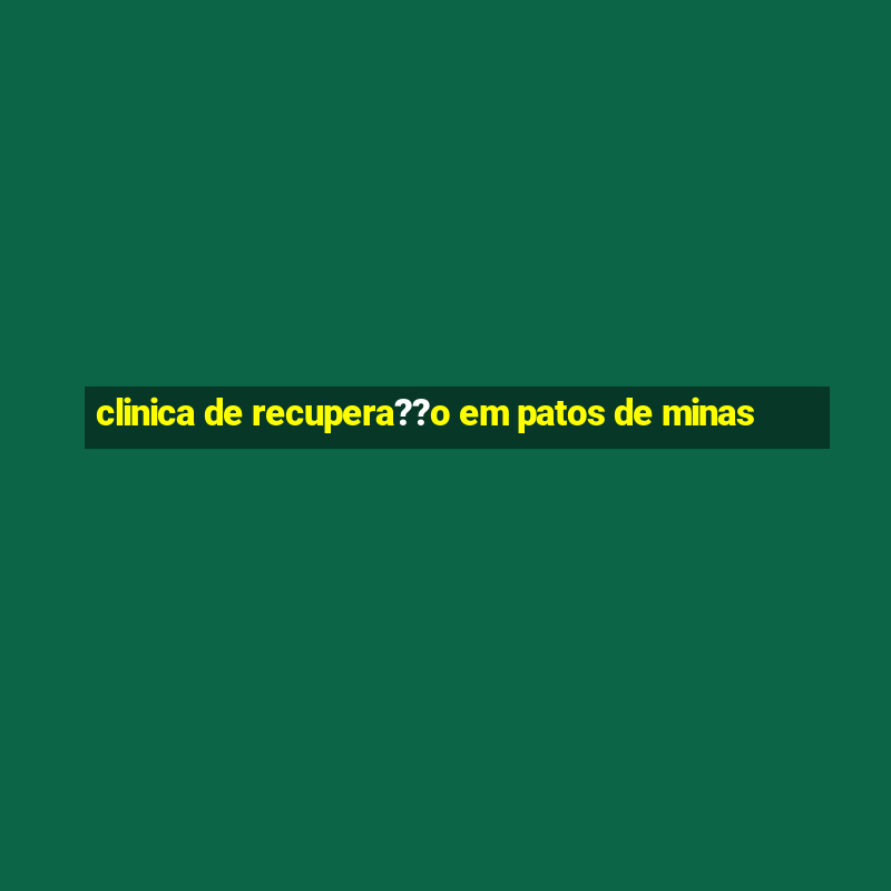 clinica de recupera??o em patos de minas