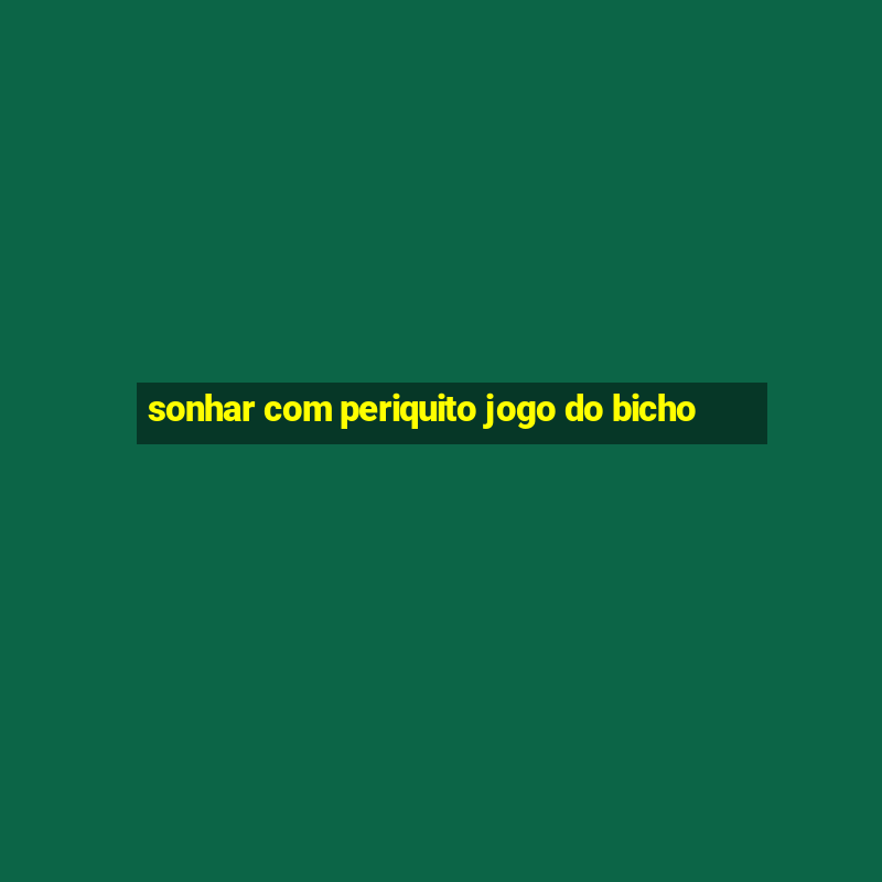 sonhar com periquito jogo do bicho