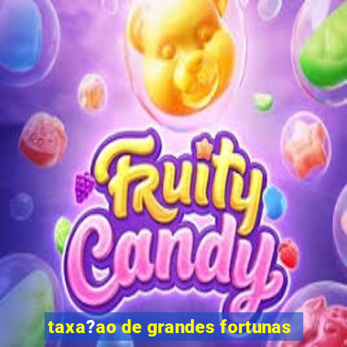 taxa?ao de grandes fortunas