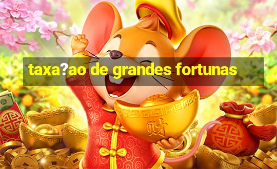 taxa?ao de grandes fortunas