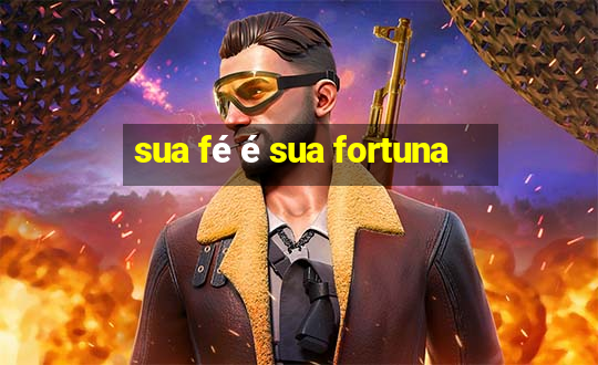 sua fé é sua fortuna