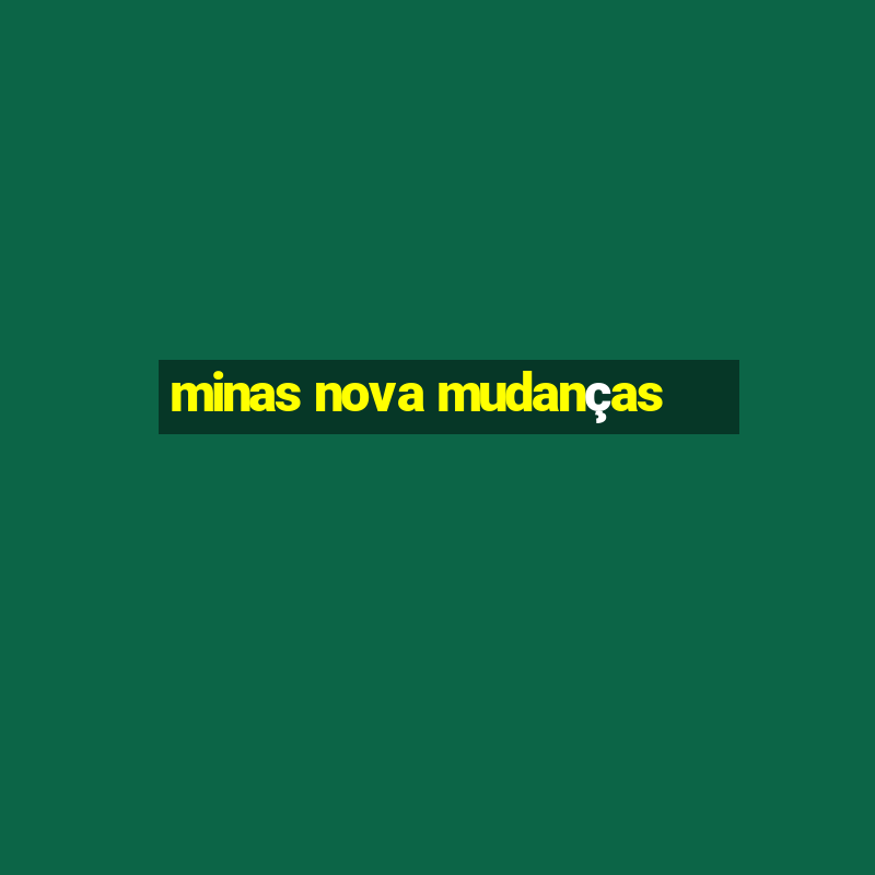 minas nova mudanças