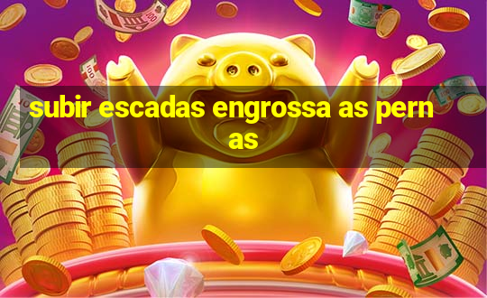 subir escadas engrossa as pernas