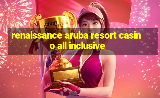 renaissance aruba resort casino all inclusive