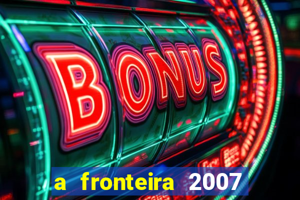 a fronteira 2007 filme completo dublado