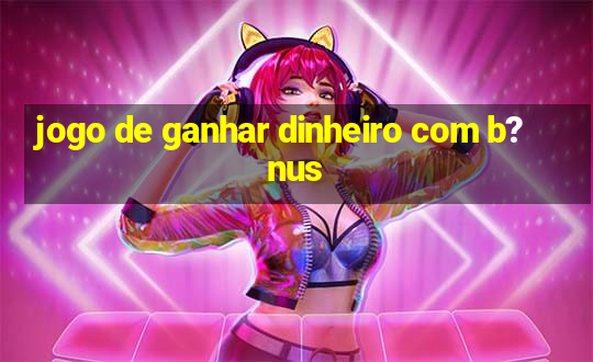 jogo de ganhar dinheiro com b?nus