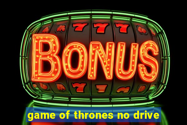 game of thrones no drive