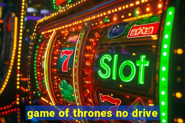 game of thrones no drive