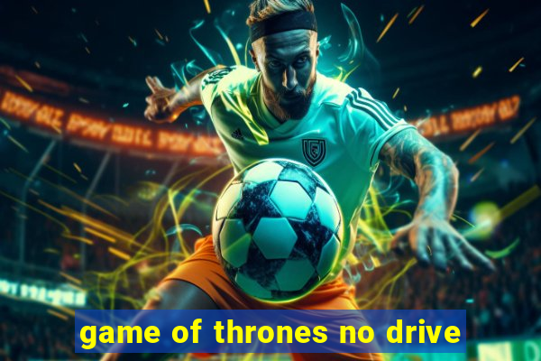 game of thrones no drive