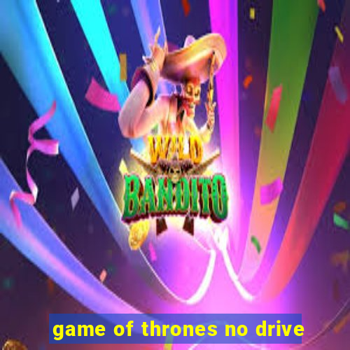 game of thrones no drive