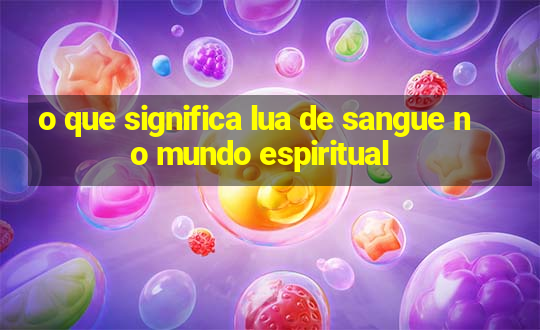 o que significa lua de sangue no mundo espiritual