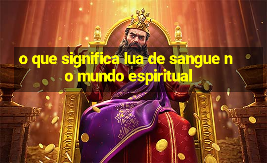 o que significa lua de sangue no mundo espiritual