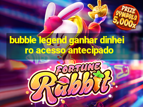 bubble legend ganhar dinheiro acesso antecipado