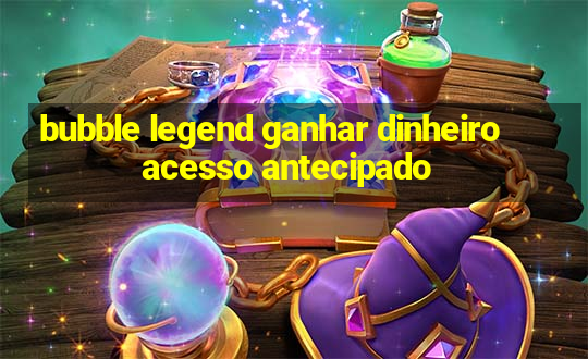 bubble legend ganhar dinheiro acesso antecipado