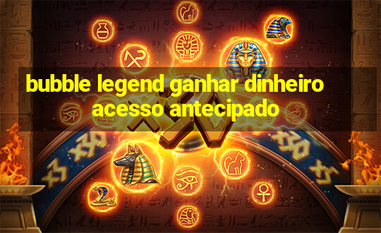 bubble legend ganhar dinheiro acesso antecipado