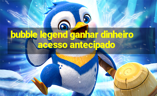 bubble legend ganhar dinheiro acesso antecipado