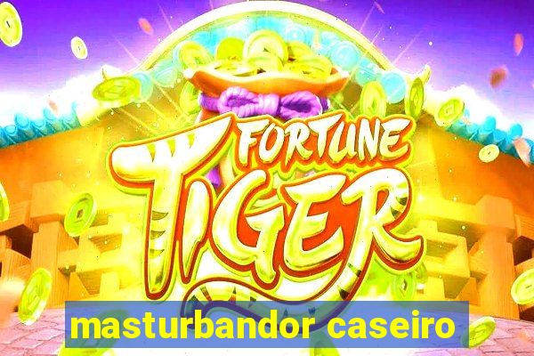 masturbandor caseiro