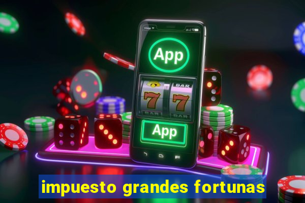 impuesto grandes fortunas