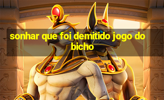 sonhar que foi demitido jogo do bicho