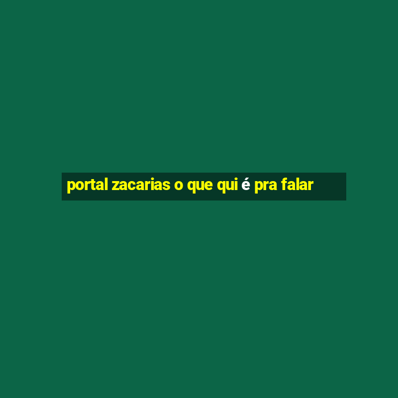 portal zacarias o que qui é pra falar