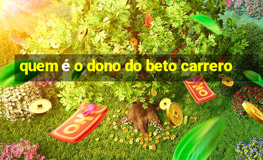 quem é o dono do beto carrero