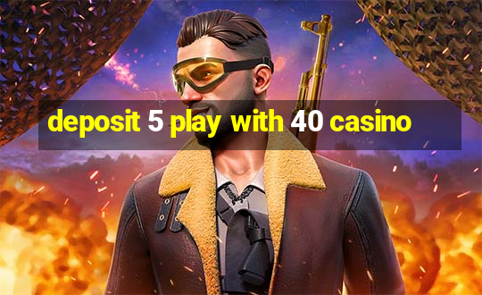 deposit 5 play with 40 casino