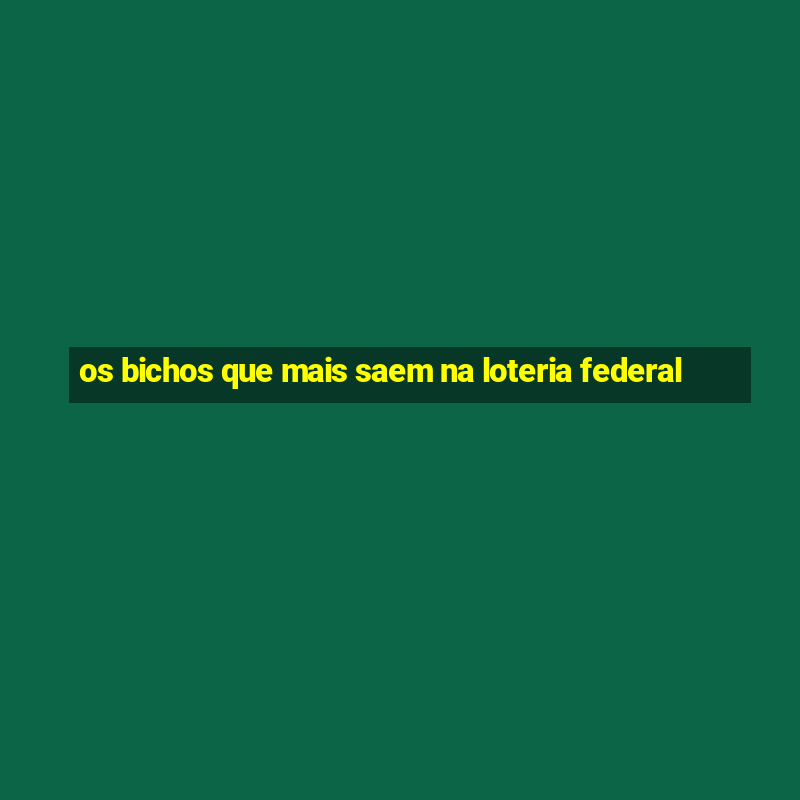 os bichos que mais saem na loteria federal