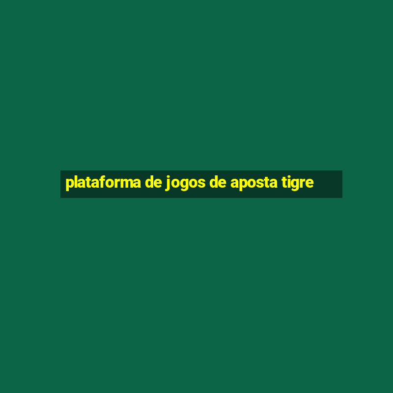 plataforma de jogos de aposta tigre