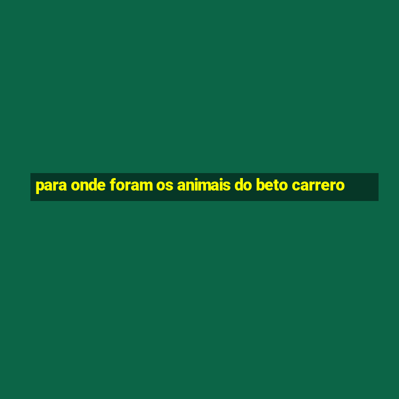 para onde foram os animais do beto carrero