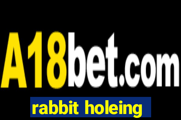 rabbit holeing