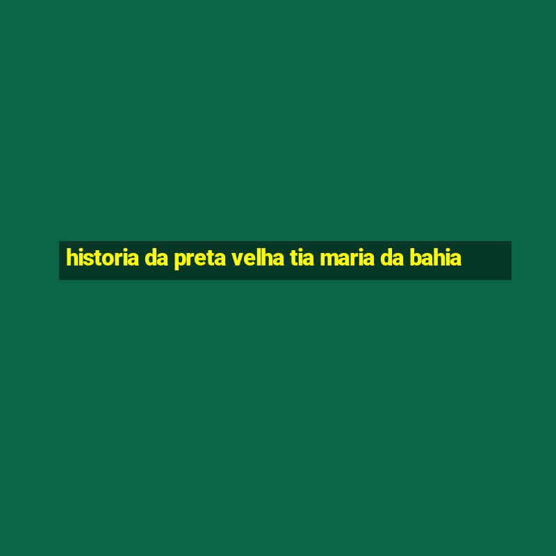 historia da preta velha tia maria da bahia