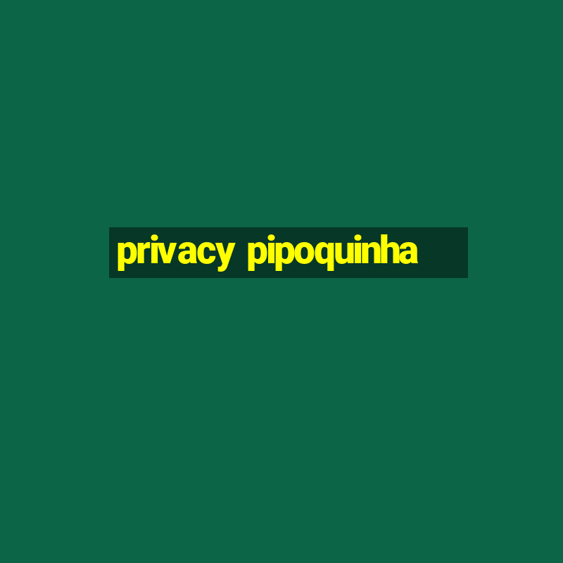 privacy pipoquinha