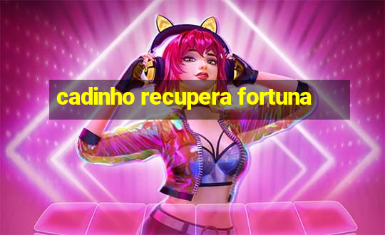 cadinho recupera fortuna