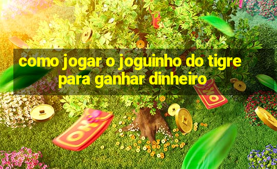 como jogar o joguinho do tigre para ganhar dinheiro