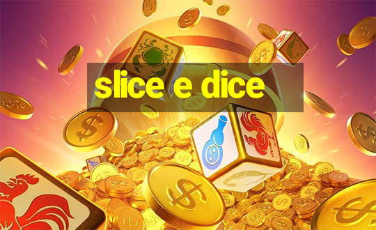 slice e dice