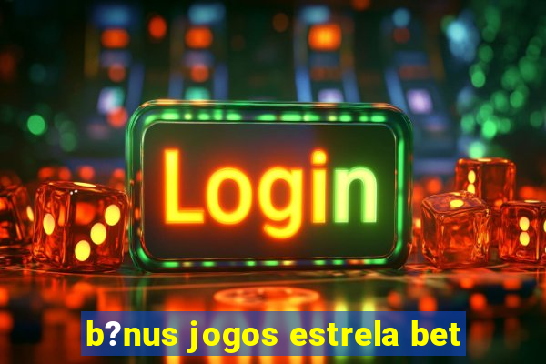 b?nus jogos estrela bet