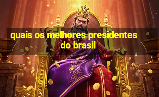 quais os melhores presidentes do brasil