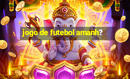 jogo de futebol amanh?