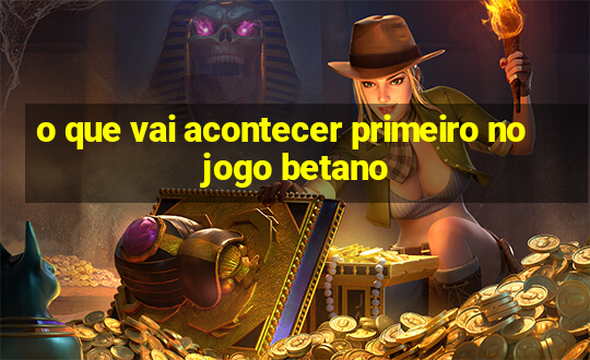 o que vai acontecer primeiro no jogo betano