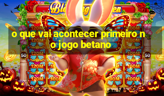 o que vai acontecer primeiro no jogo betano