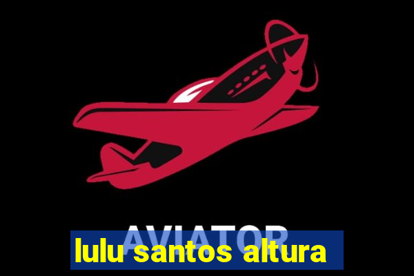 lulu santos altura