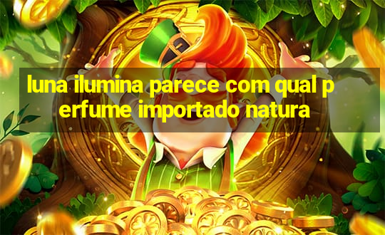 luna ilumina parece com qual perfume importado natura