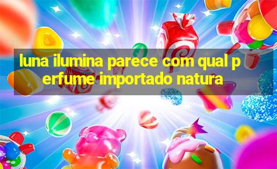 luna ilumina parece com qual perfume importado natura