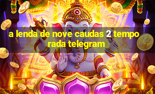 a lenda de nove caudas 2 temporada telegram