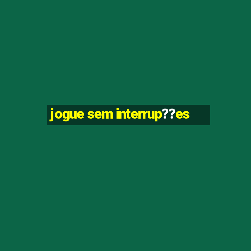 jogue sem interrup??es