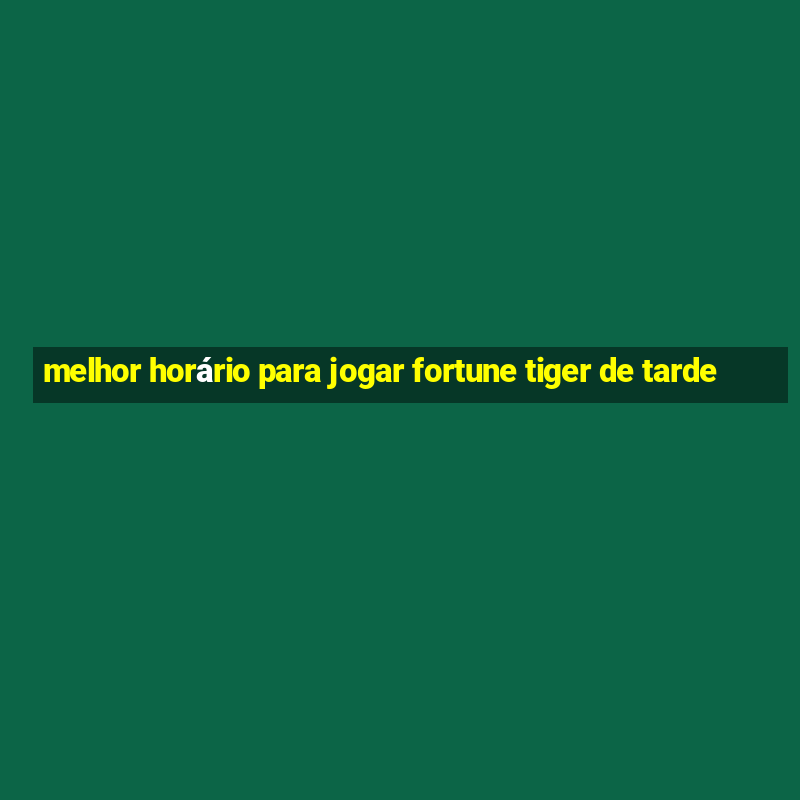 melhor horário para jogar fortune tiger de tarde