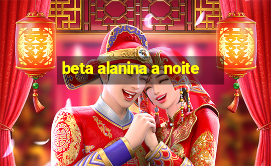 beta alanina a noite